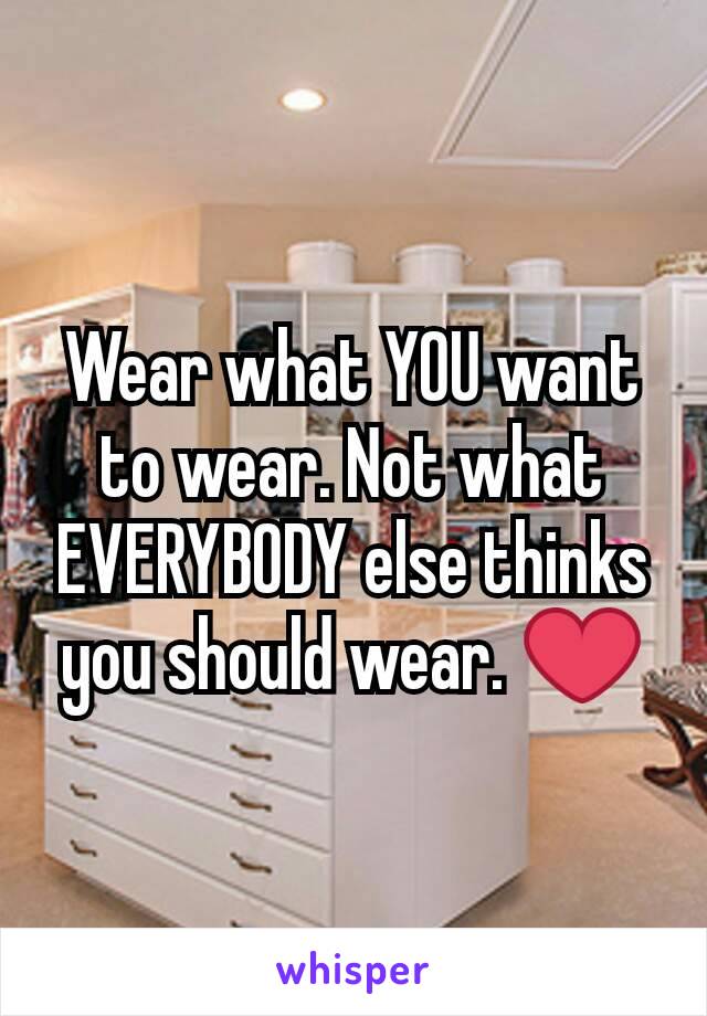 Wear what YOU want to wear. Not what EVERYBODY else thinks you should wear. ❤