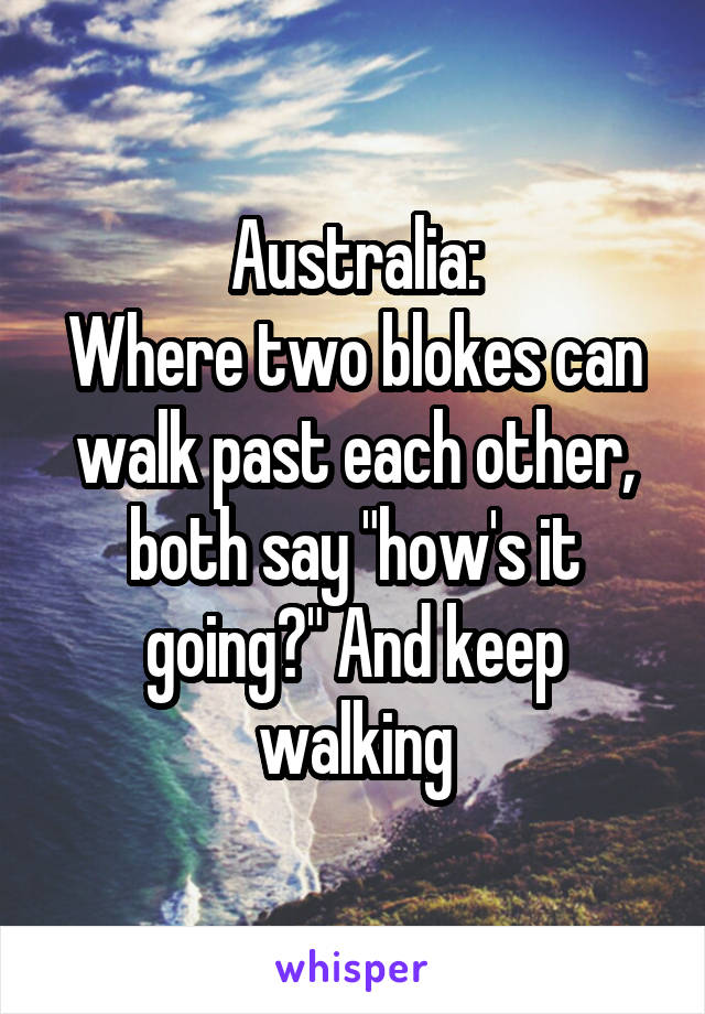 Australia:
Where two blokes can walk past each other, both say "how's it going?" And keep walking