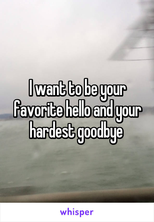 I want to be your favorite hello and your hardest goodbye 