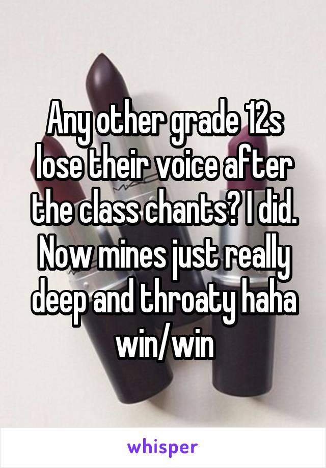 Any other grade 12s lose their voice after the class chants? I did. Now mines just really deep and throaty haha win/win