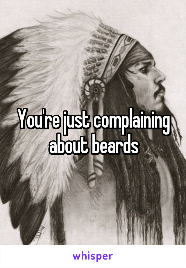 You're just complaining about beards