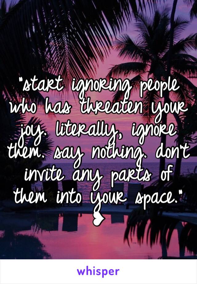 
"start ignoring people who has threaten your joy. literally, ignore them. say nothing. don't invite any parts of them into your space."
❥