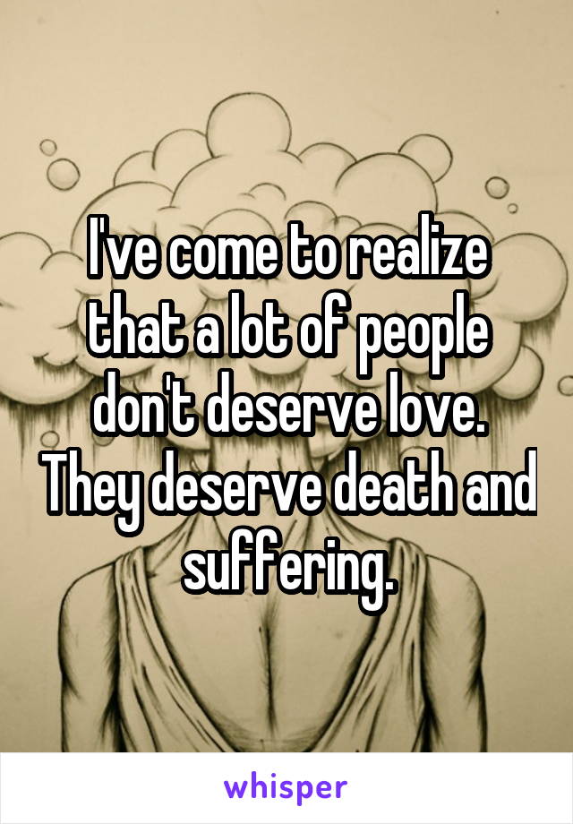 I've come to realize that a lot of people don't deserve love. They deserve death and suffering.