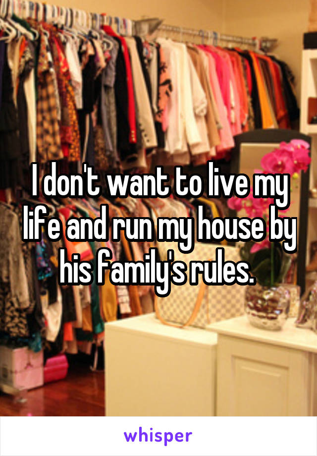 I don't want to live my life and run my house by his family's rules. 