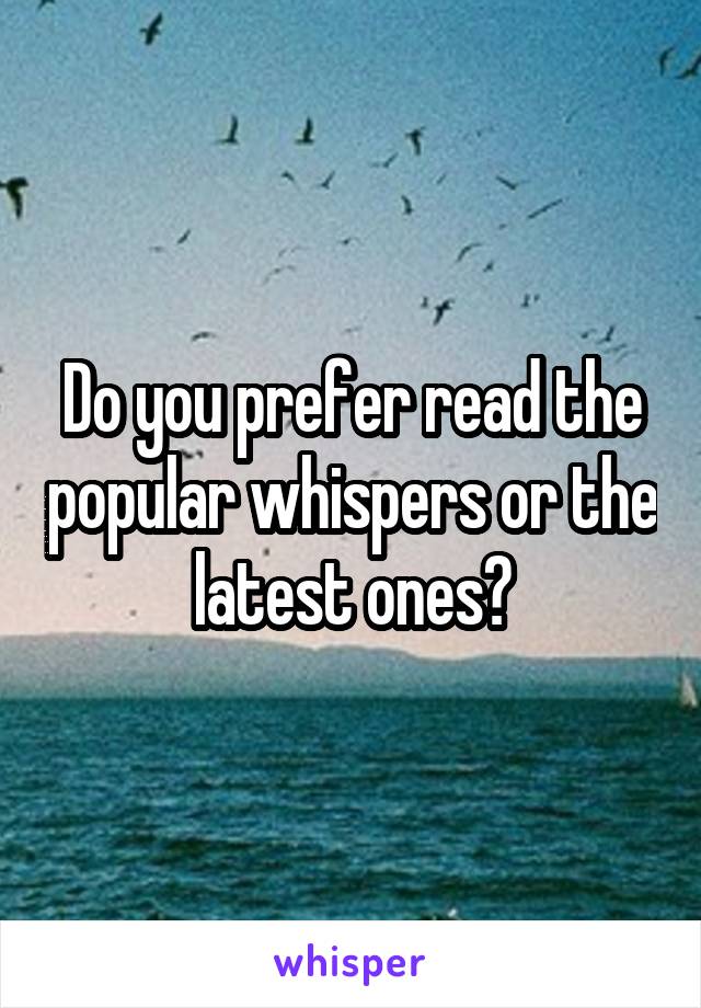 Do you prefer read the popular whispers or the latest ones?