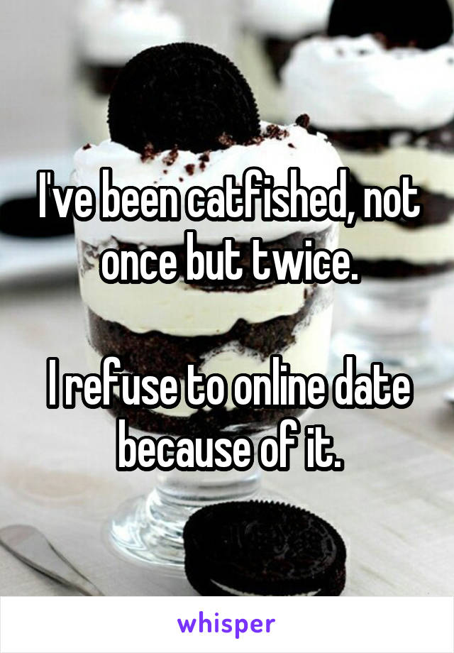 I've been catfished, not once but twice.

I refuse to online date because of it.