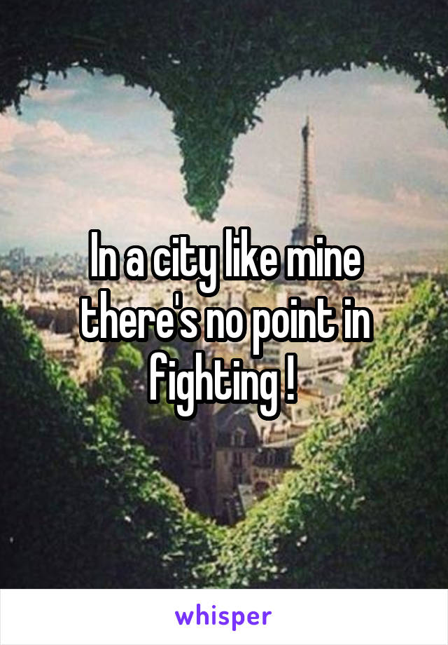 In a city like mine there's no point in fighting ! 