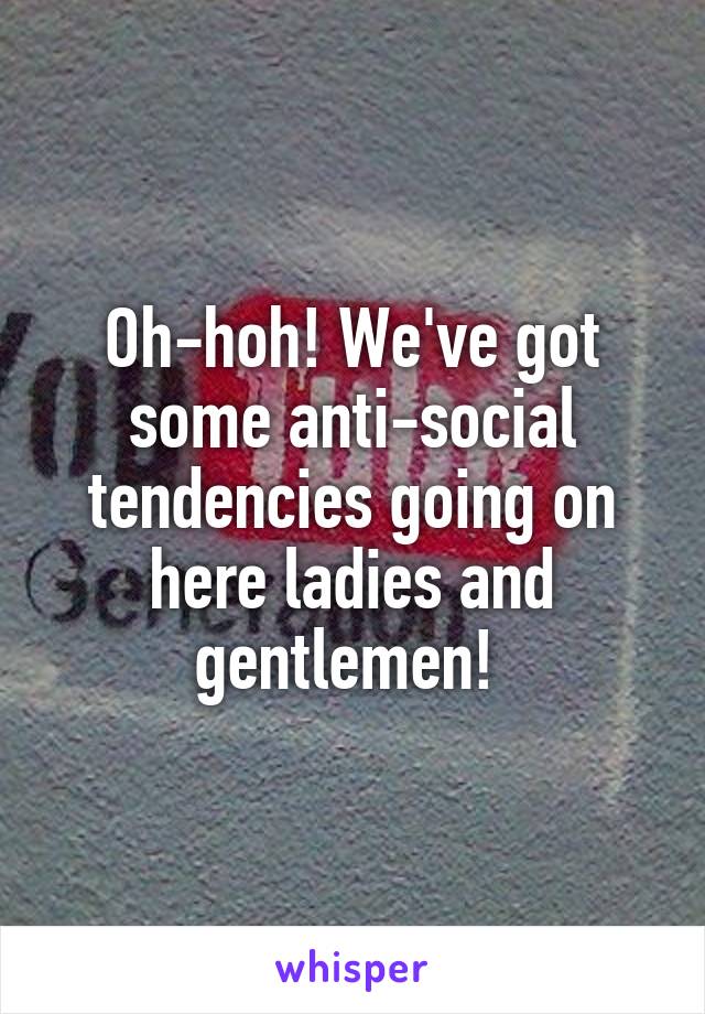 Oh-hoh! We've got some anti-social tendencies going on here ladies and gentlemen! 