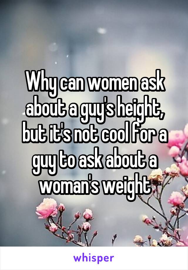 Why can women ask about a guy's height, but it's not cool for a guy to ask about a woman's weight