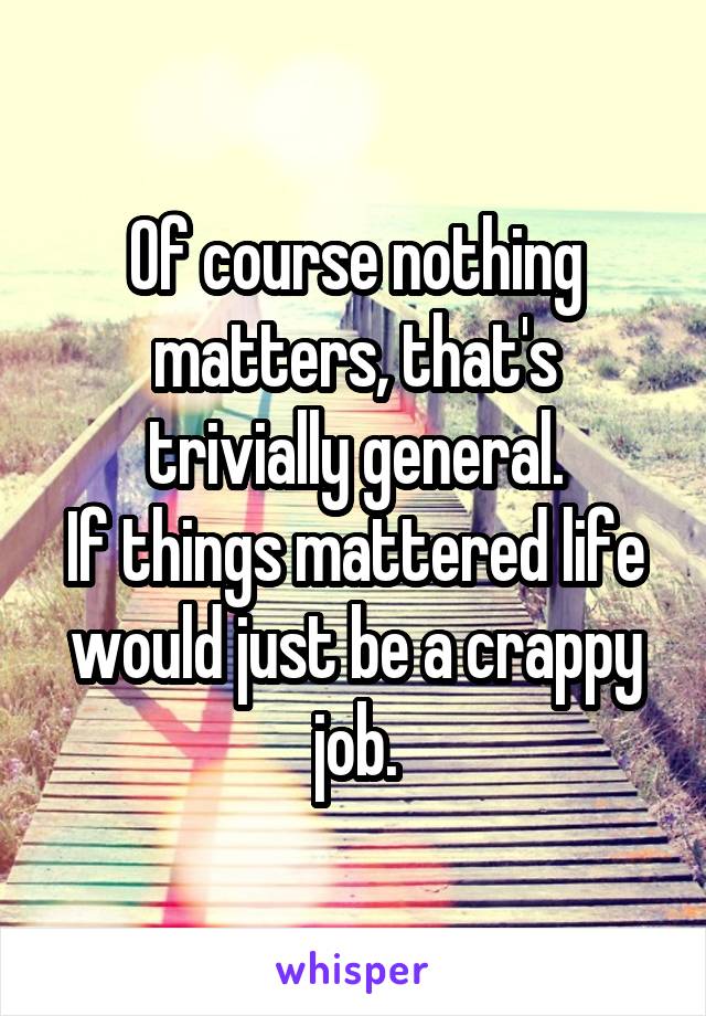 Of course nothing matters, that's trivially general.
If things mattered life would just be a crappy job.