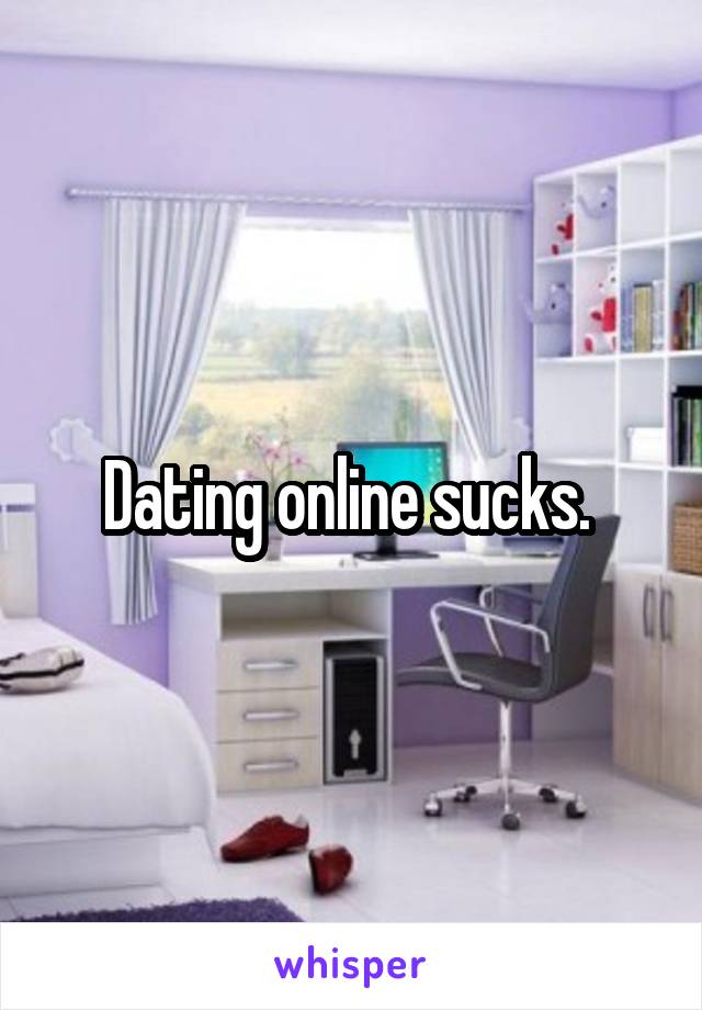Dating online sucks. 