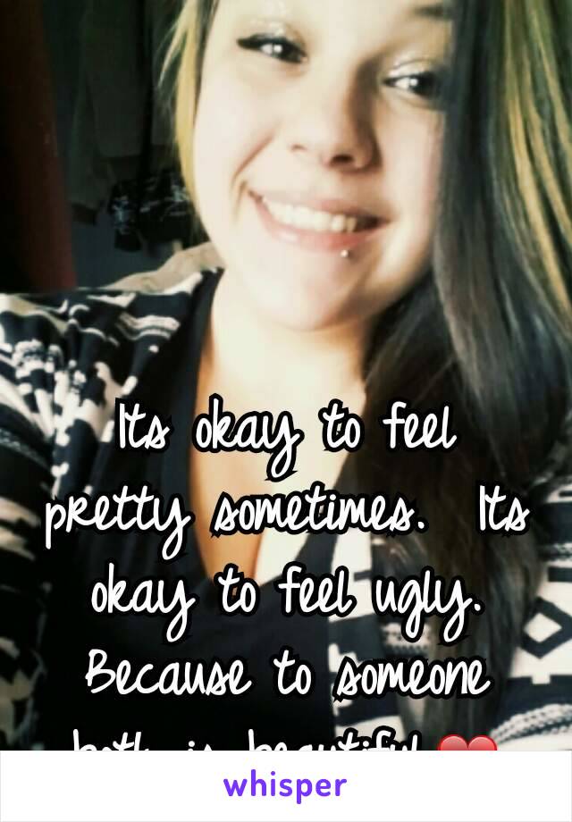 Its okay to feel pretty sometimes.  Its okay to feel ugly.  Because to someone both is beautiful.❤