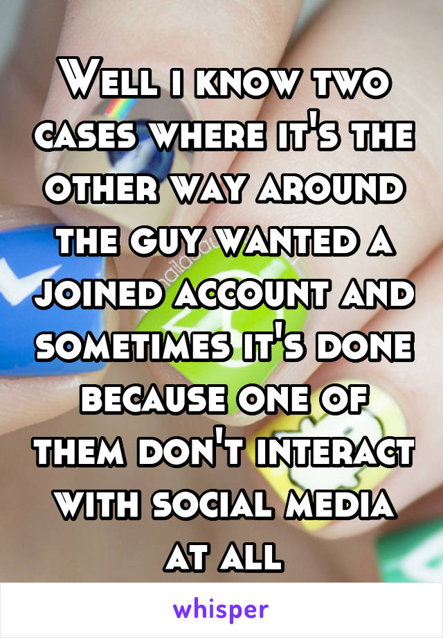 Well i know two cases where it's the other way around the guy wanted a joined account and sometimes it's done because one of them don't interact with social media at all