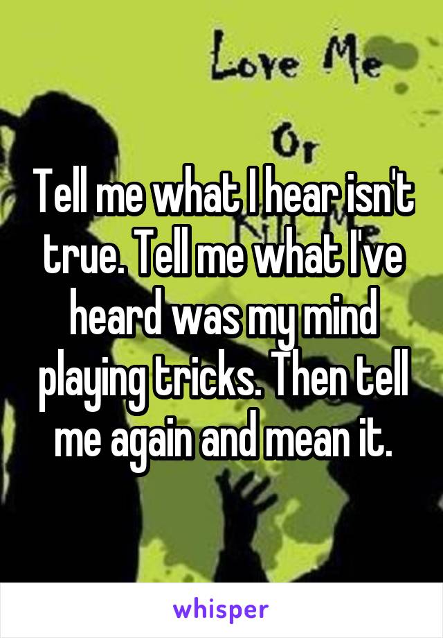 Tell me what I hear isn't true. Tell me what I've heard was my mind playing tricks. Then tell me again and mean it.