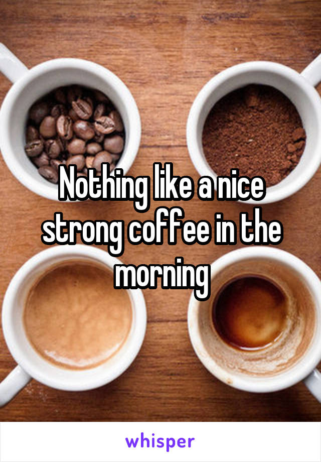 Nothing like a nice strong coffee in the morning