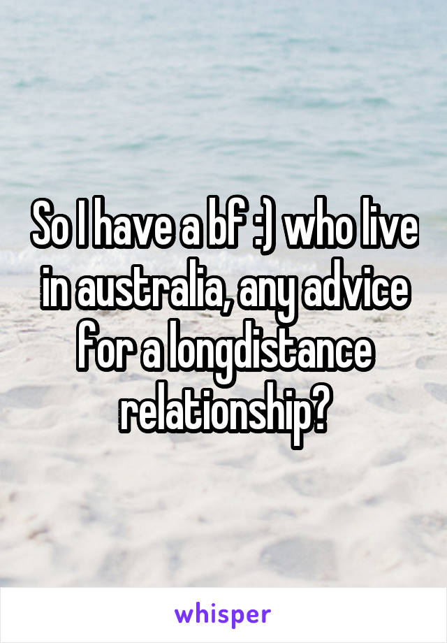 So I have a bf :) who live in australia, any advice for a longdistance relationship?