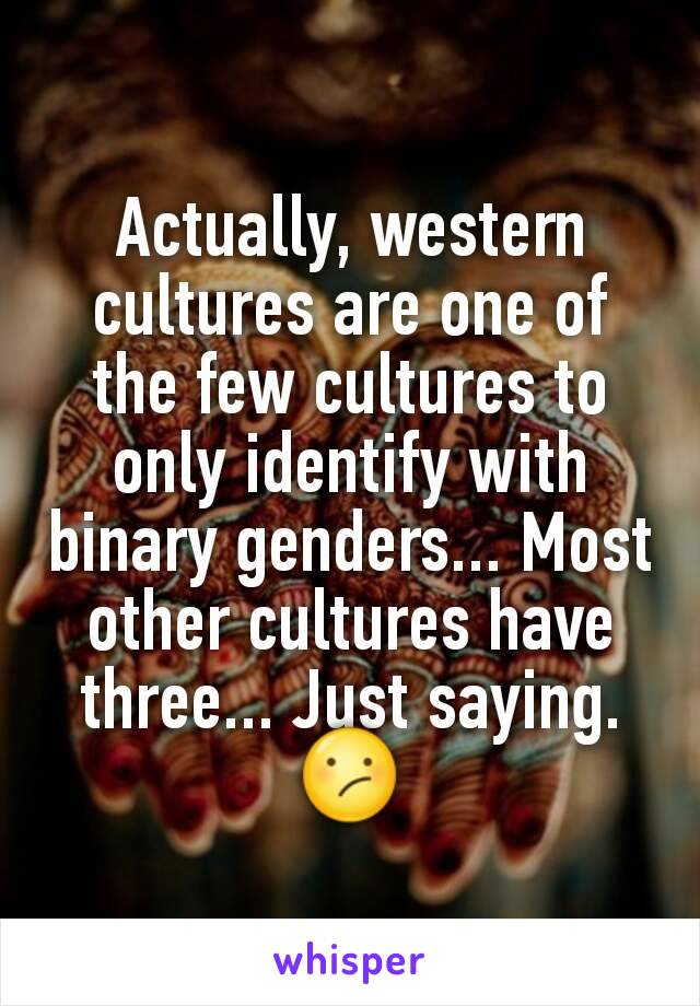 Actually, western cultures are one of the few cultures to only identify with binary genders... Most other cultures have three... Just saying. 😕