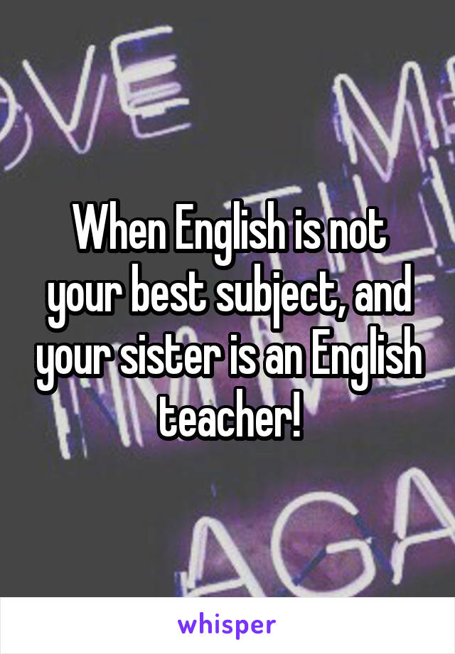 When English is not your best subject, and your sister is an English teacher!