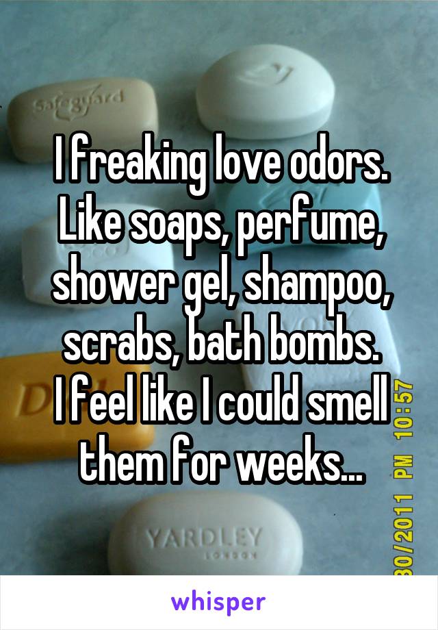 I freaking love odors.
Like soaps, perfume, shower gel, shampoo, scrabs, bath bombs.
I feel like I could smell them for weeks...