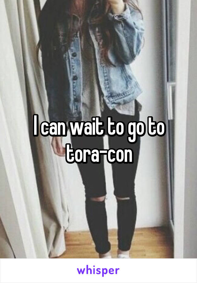 I can wait to go to tora-con