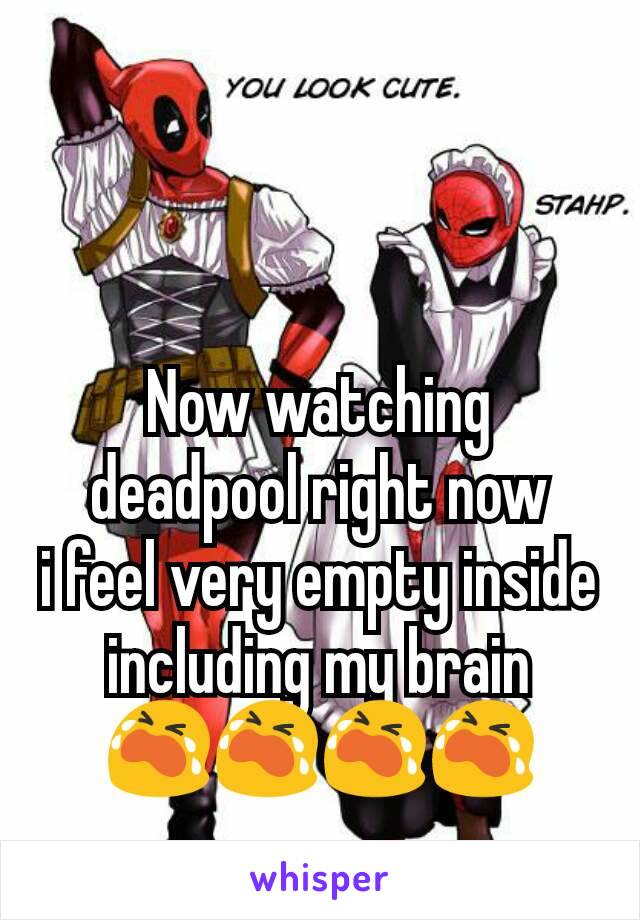 Now watching deadpool right now
i feel very empty inside
including my brain
😭😭😭😭