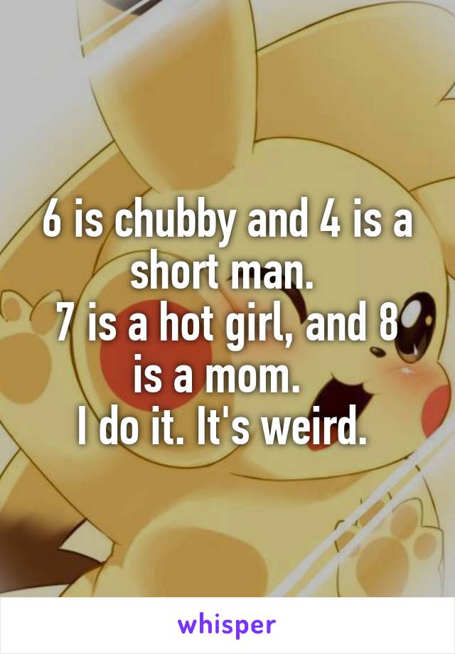 6 is chubby and 4 is a short man. 
7 is a hot girl, and 8 is a mom.  
I do it. It's weird. 