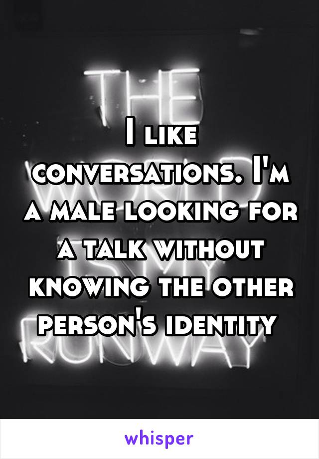 I like conversations. I'm a male looking for a talk without knowing the other person's identity 