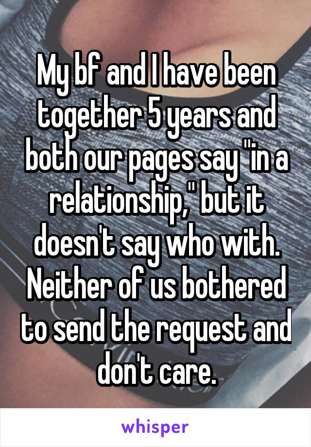 My bf and I have been together 5 years and both our pages say "in a relationship," but it doesn't say who with. Neither of us bothered to send the request and don't care.