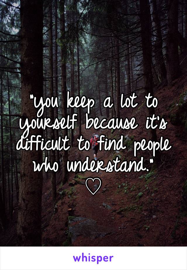 
"you keep a lot to yourself because it's difficult to find people who understand."
♡