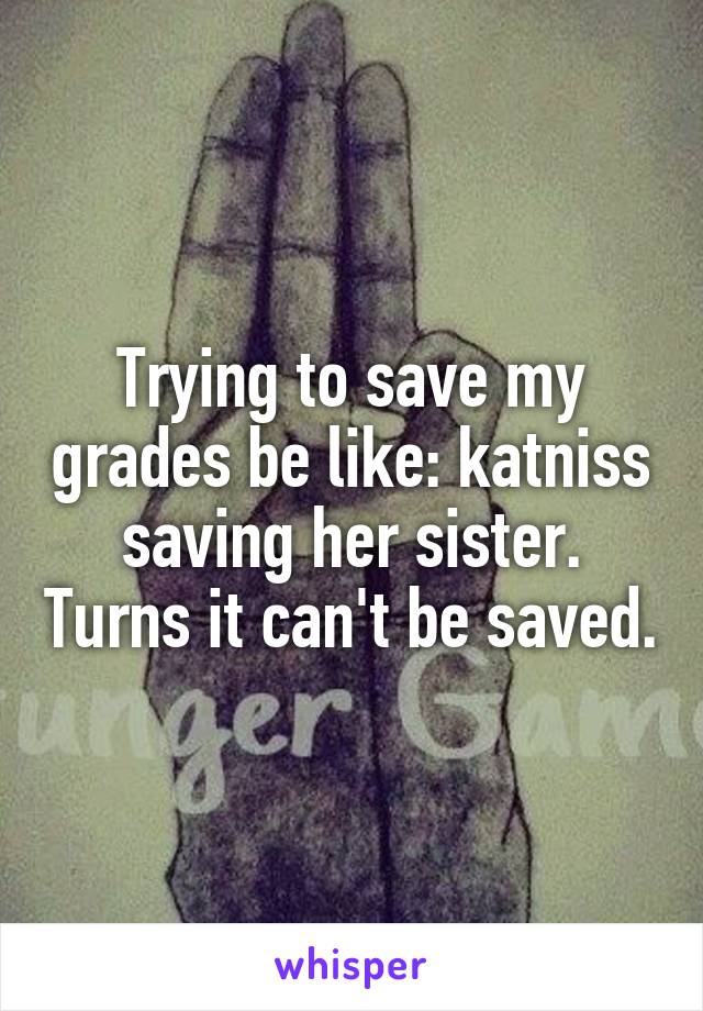 Trying to save my grades be like: katniss saving her sister. Turns it can't be saved.