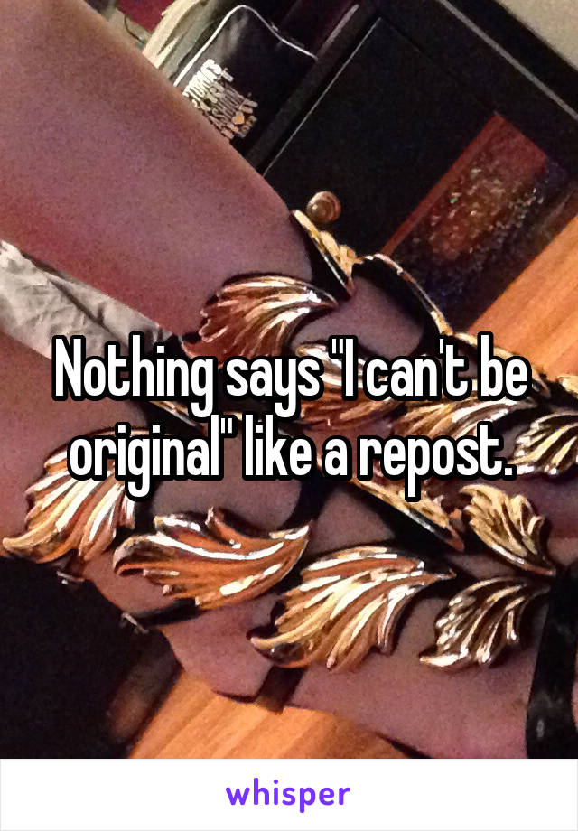 Nothing says "I can't be original" like a repost.