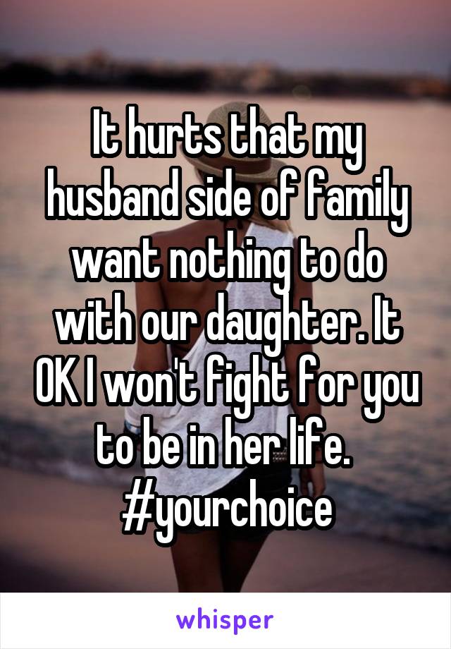 It hurts that my husband side of family want nothing to do with our daughter. It OK I won't fight for you to be in her life. 
#yourchoice