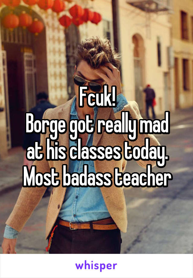 Fcuk!
Borge got really mad at his classes today.
Most badass teacher