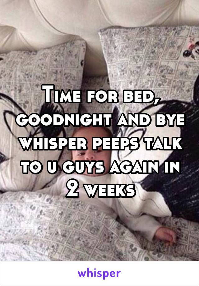 Time for bed, goodnight and bye whisper peeps talk to u guys again in 2 weeks