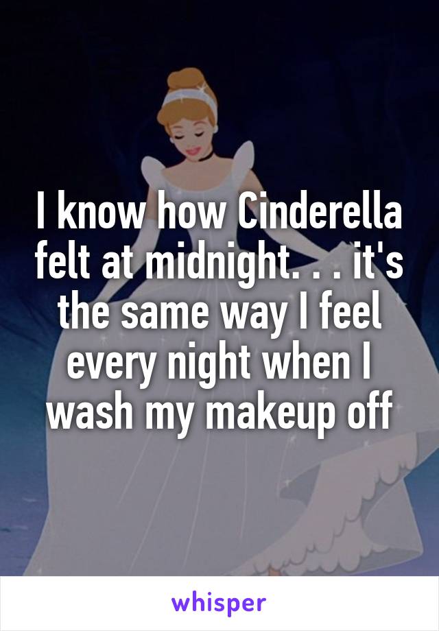 I know how Cinderella felt at midnight. . . it's the same way I feel every night when I wash my makeup off