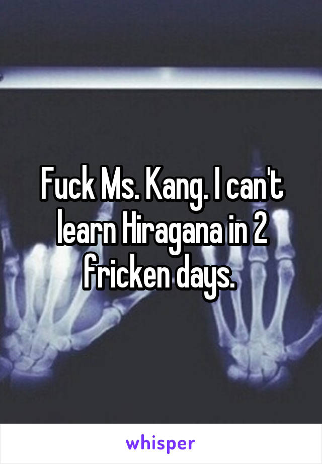 Fuck Ms. Kang. I can't learn Hiragana in 2 fricken days. 