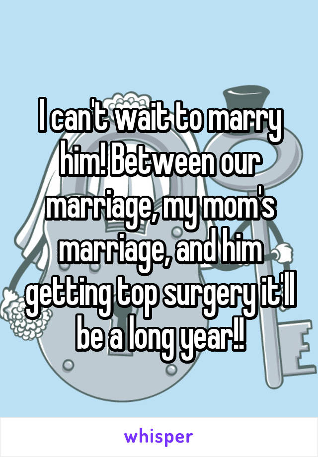 I can't wait to marry him! Between our marriage, my mom's marriage, and him getting top surgery it'll be a long year!!