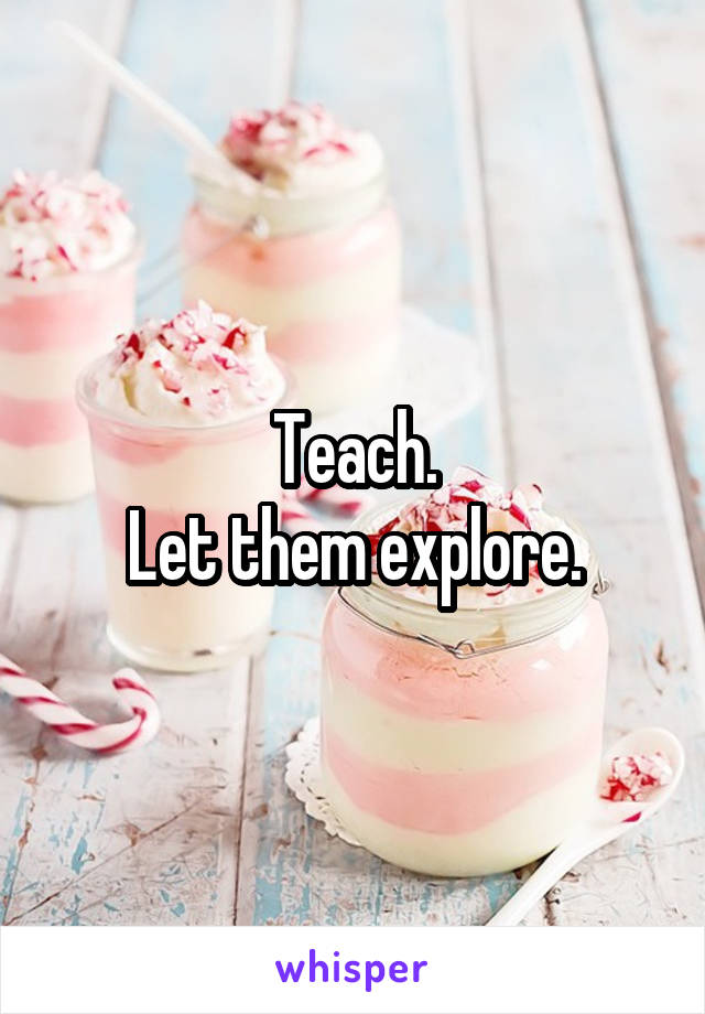 Teach.
Let them explore.