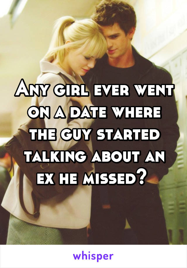 Any girl ever went on a date where the guy started talking about an ex he missed? 