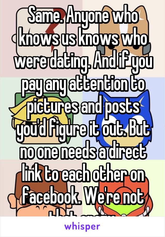 Same. Anyone who knows us knows who were dating. And if you pay any attention to pictures and posts you'd figure it out. But no one needs a direct link to each other on facebook. We're not that crazy.