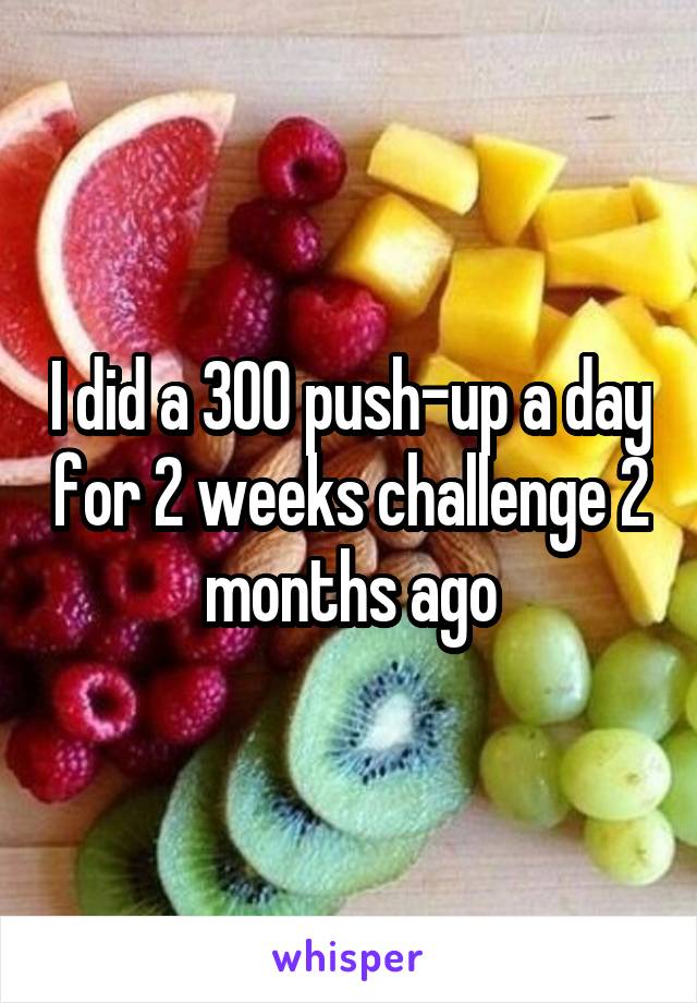 I did a 300 push-up a day for 2 weeks challenge 2 months ago