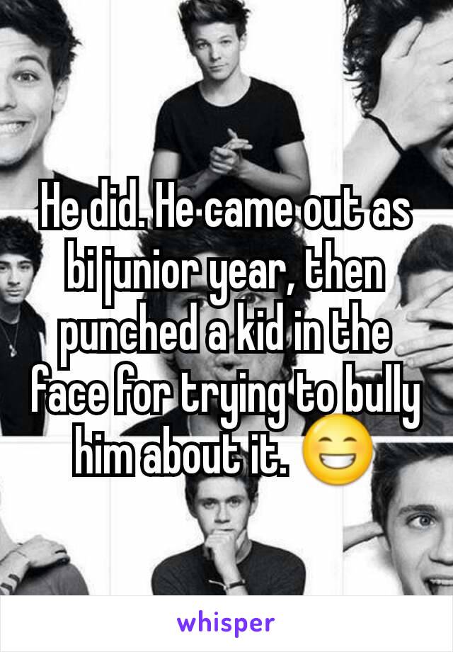 He did. He came out as bi junior year, then punched a kid in the face for trying to bully him about it. 😁