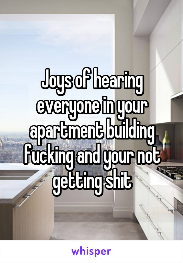 Joys of hearing everyone in your apartment building fucking and your not getting shit