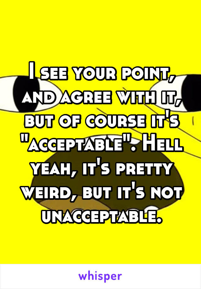 I see your point, and agree with it, but of course it's "acceptable". Hell yeah, it's pretty weird, but it's not unacceptable.