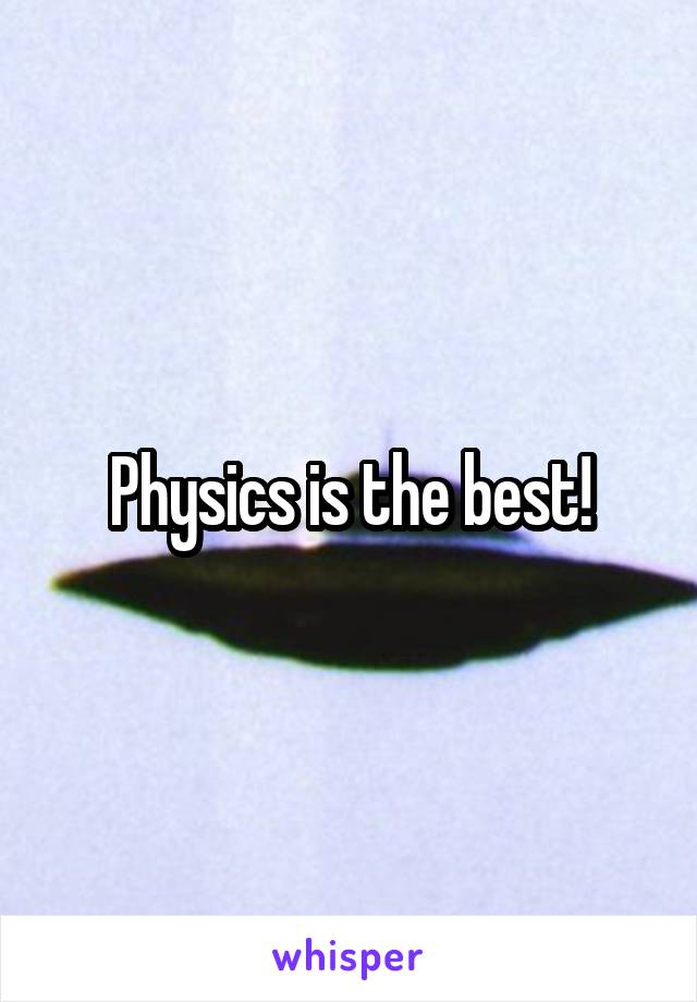 Physics is the best!