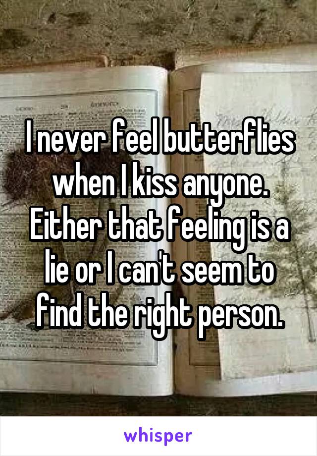 I never feel butterflies when I kiss anyone. Either that feeling is a lie or I can't seem to find the right person.