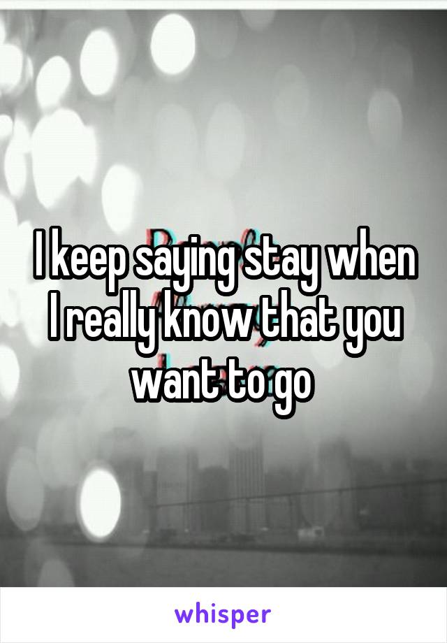 I keep saying stay when I really know that you want to go 