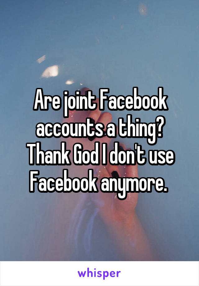 Are joint Facebook accounts a thing? Thank God I don't use Facebook anymore. 
