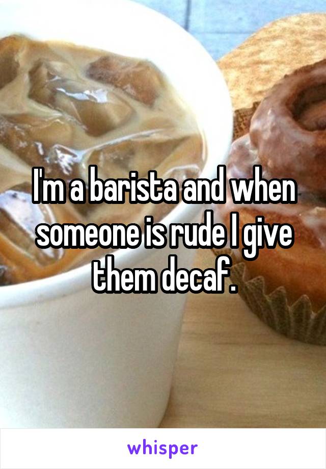 I'm a barista and when someone is rude I give them decaf.