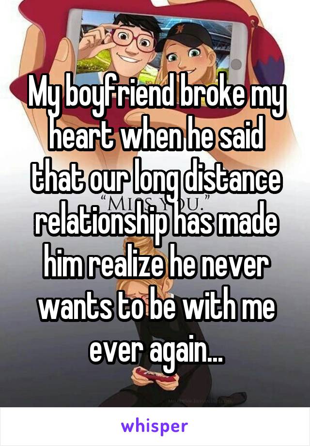 My boyfriend broke my heart when he said that our long distance relationship has made him realize he never wants to be with me ever again...